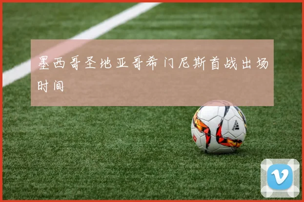 墨西哥圣地亚哥希门尼斯首战出场时间