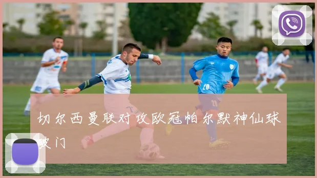 切尔西曼联对攻欧冠帕尔默神仙球破门