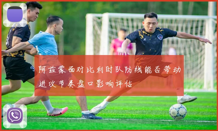 阿兹蒙面对比利时队防线能否带动进攻节奏盘口影响评估