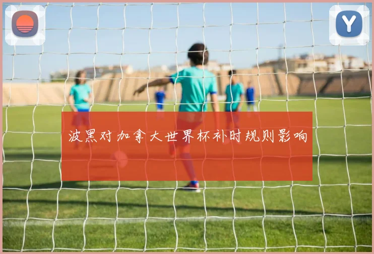 波黑对加拿大世界杯补时规则影响