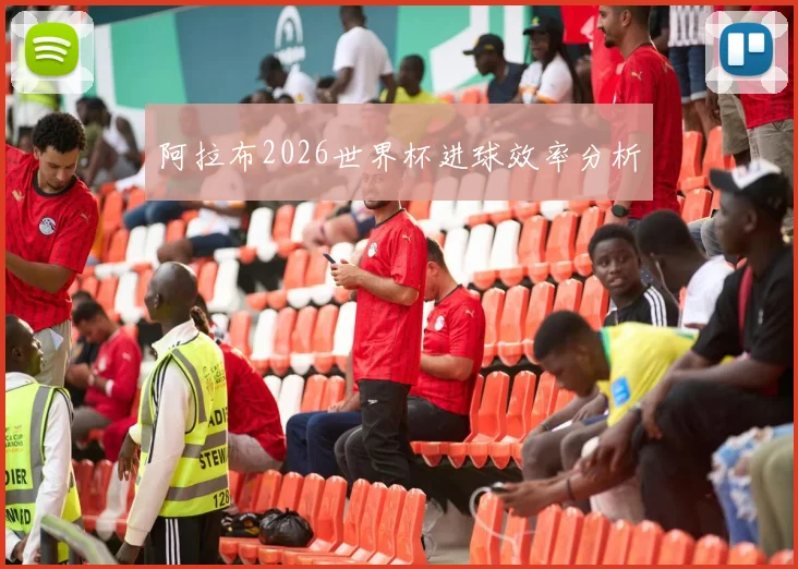 阿拉布2026世界杯进球效率分析