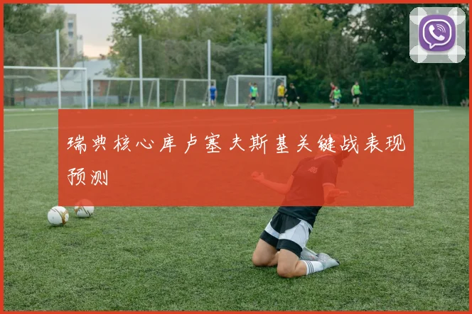 瑞典核心库卢塞夫斯基关键战表现预测