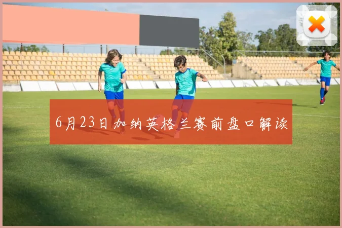 6月23日加纳英格兰赛前盘口解读