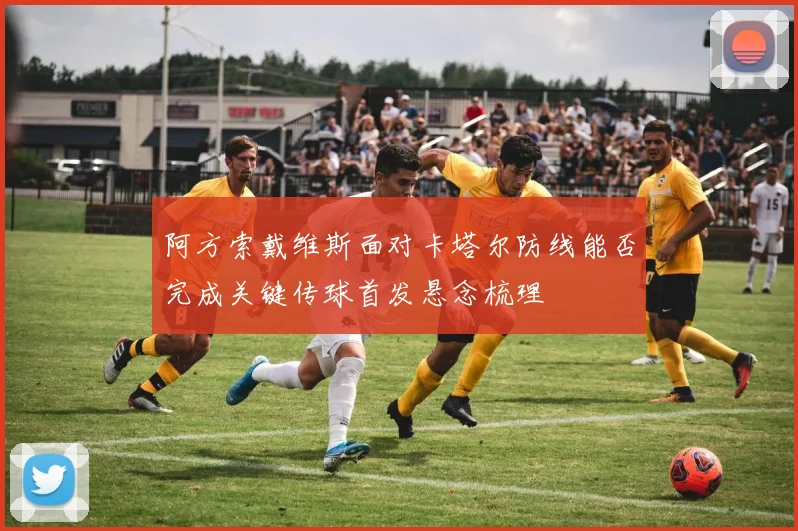 阿方索戴维斯面对卡塔尔防线能否完成关键传球首发悬念梳理