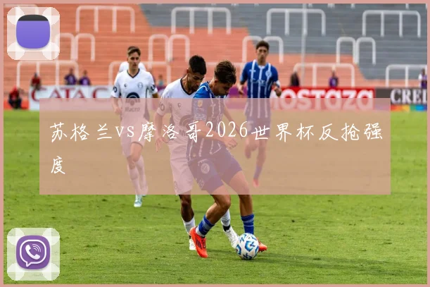 苏格兰vs摩洛哥2026世界杯反抢强度