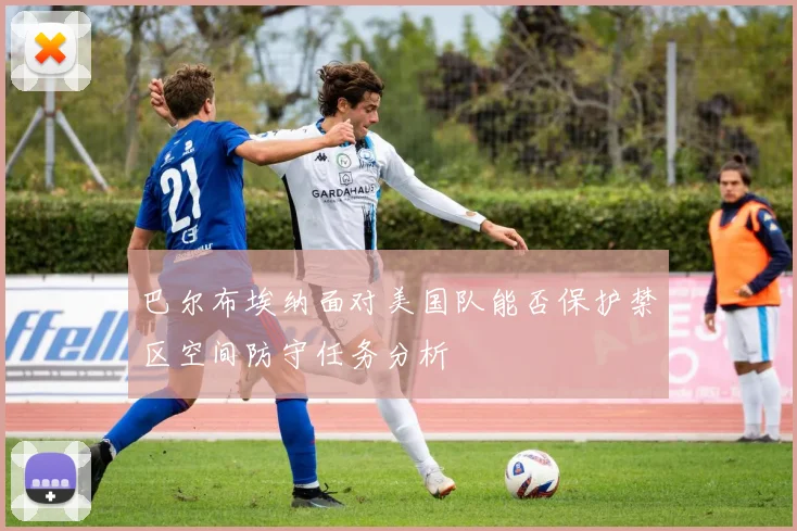 巴尔布埃纳面对美国队能否保护禁区空间防守任务分析