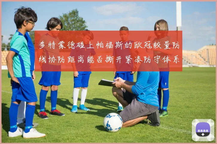 多特蒙德碰上帕福斯的欧冠较量防线协防距离能否撕开紧凑防守体系