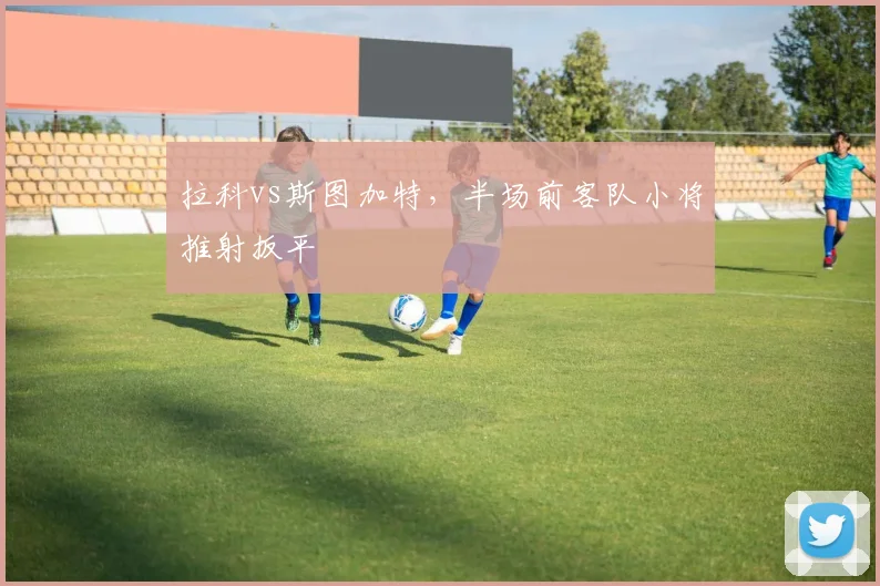 拉科vs斯图加特，半场前客队小将推射扳平