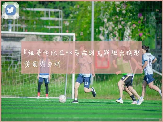 K组哥伦比亚vs乌兹别克斯坦出线形势前瞻分析