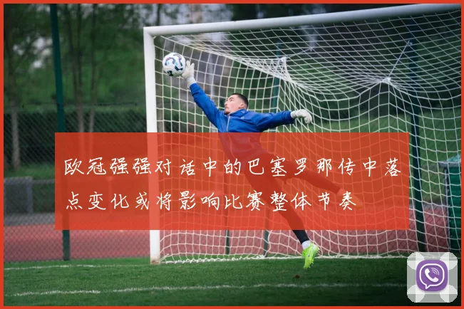 欧冠强强对话中的巴塞罗那传中落点变化或将影响比赛整体节奏
