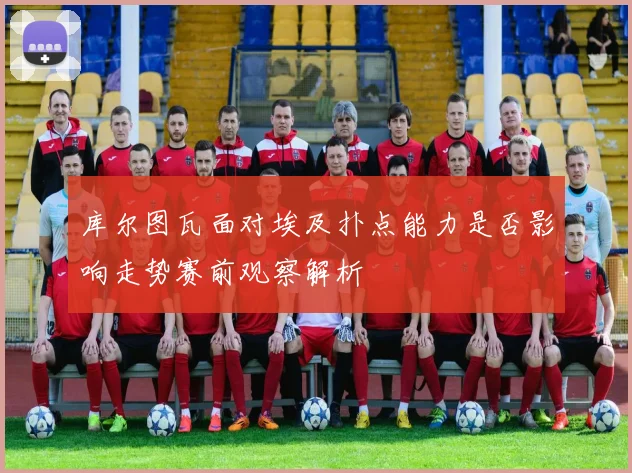 库尔图瓦面对埃及扑点能力是否影响走势赛前观察解析