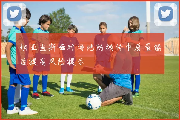 切亚当斯面对海地防线传中质量能否提高风险提示