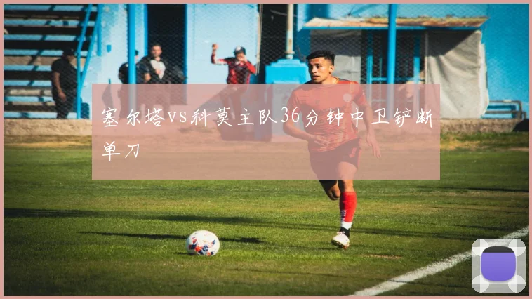 塞尔塔vs科莫主队36分钟中卫铲断单刀