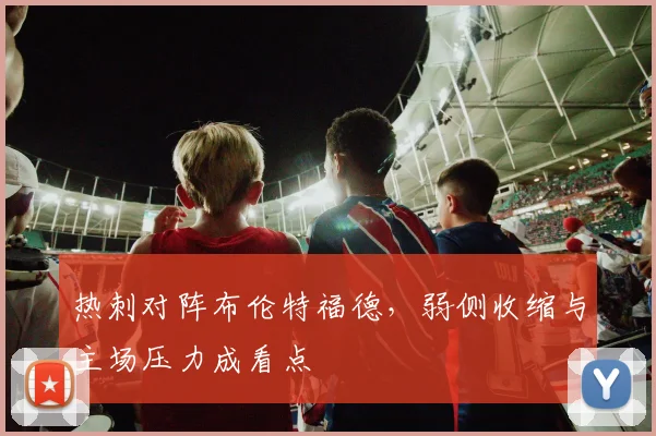热刺对阵布伦特福德，弱侧收缩与主场压力成看点