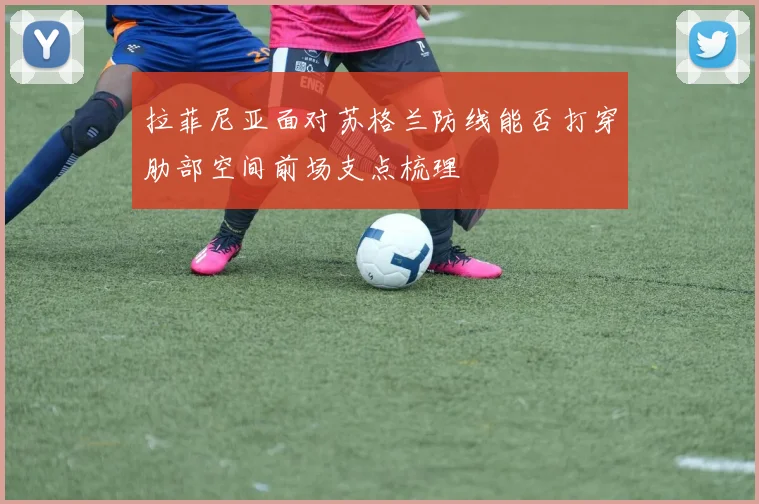 拉菲尼亚面对苏格兰防线能否打穿肋部空间前场支点梳理