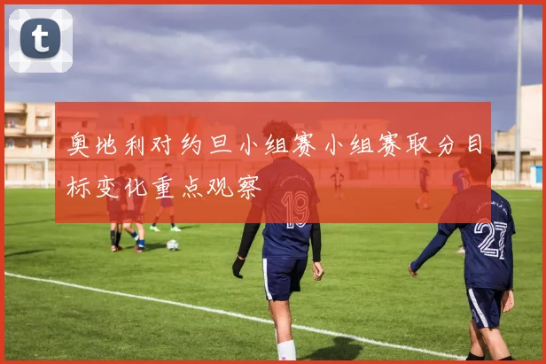 奥地利对约旦小组赛小组赛取分目标变化重点观察