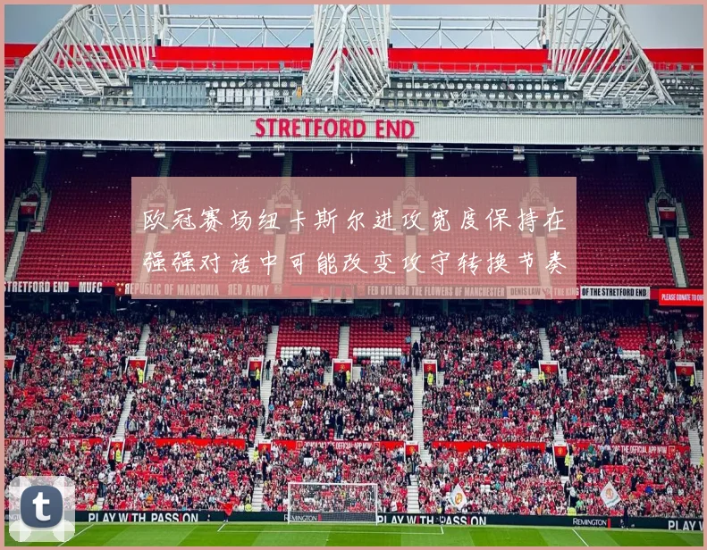 欧冠赛场纽卡斯尔进攻宽度保持在强强对话中可能改变攻守转换节奏