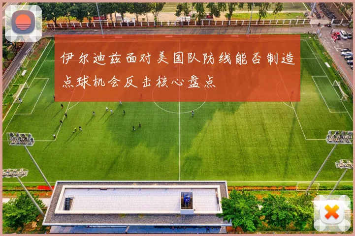 伊尔迪兹面对美国队防线能否制造点球机会反击核心盘点