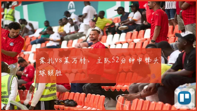 蒙扎vs莱万特，主队52分钟中锋头球锁胜