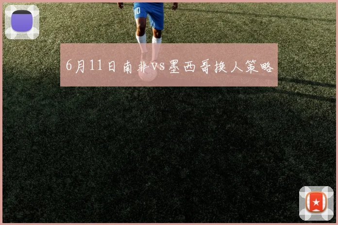 6月11日南非vs墨西哥换人策略