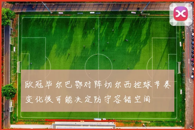欧冠毕尔巴鄂对阵切尔西控球节奏变化很可能决定防守容错空间
