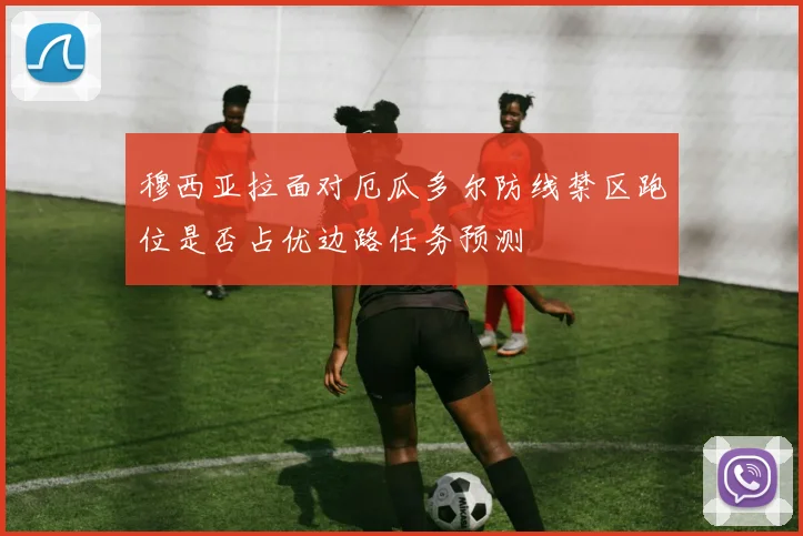 穆西亚拉面对厄瓜多尔防线禁区跑位是否占优边路任务预测