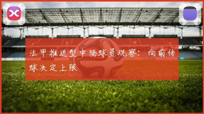 法甲推进型中场球员观察：向前传球决定上限