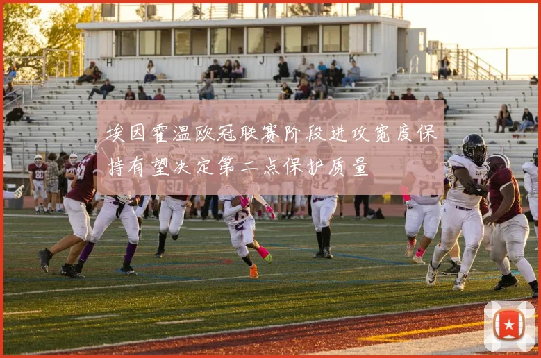 埃因霍温欧冠联赛阶段进攻宽度保持有望决定第二点保护质量
