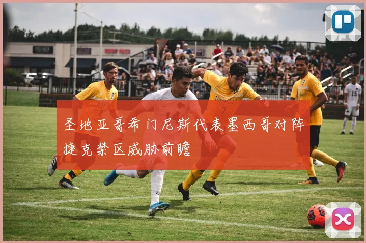 圣地亚哥希门尼斯代表墨西哥对阵捷克禁区威胁前瞻