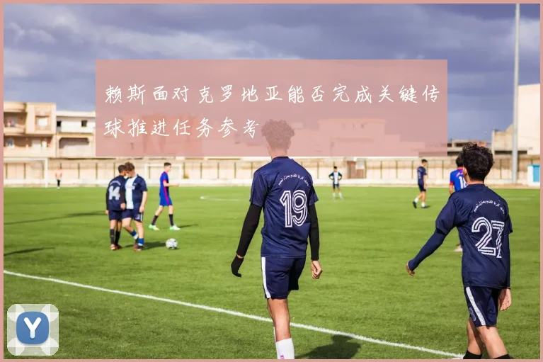赖斯面对克罗地亚能否完成关键传球推进任务参考