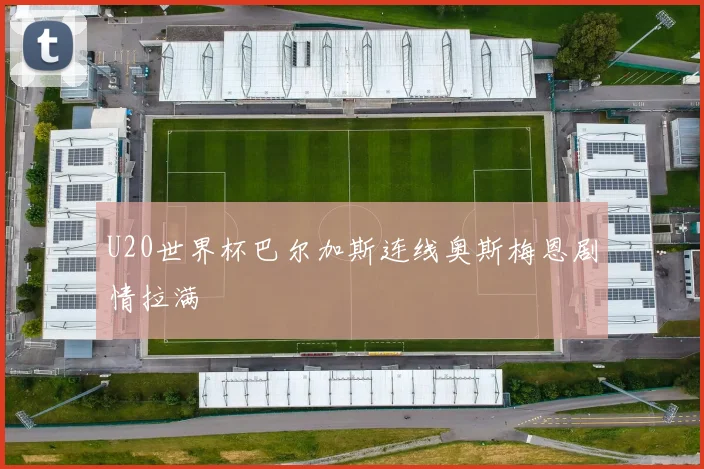 U20世界杯巴尔加斯连线奥斯梅恩剧情拉满