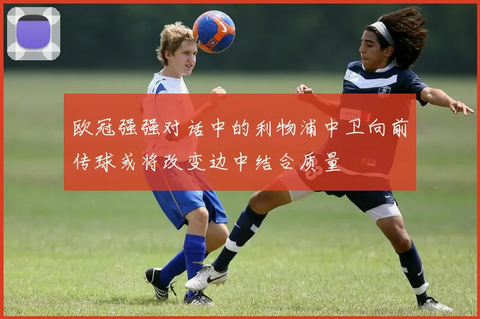 欧冠强强对话中的利物浦中卫向前传球或将改变边中结合质量