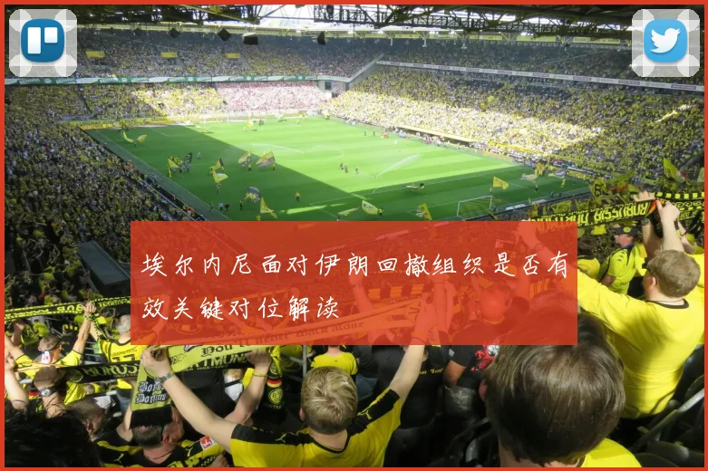 埃尔内尼面对伊朗回撤组织是否有效关键对位解读