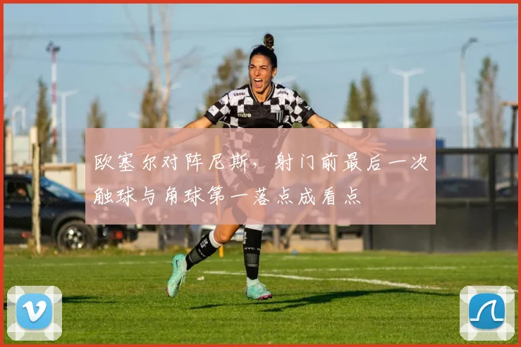 欧塞尔对阵尼斯，射门前最后一次触球与角球第一落点成看点