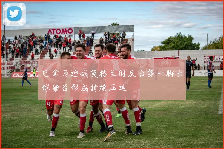巴拿马迎战英格兰时反击第一脚出球能否形成持续压迫