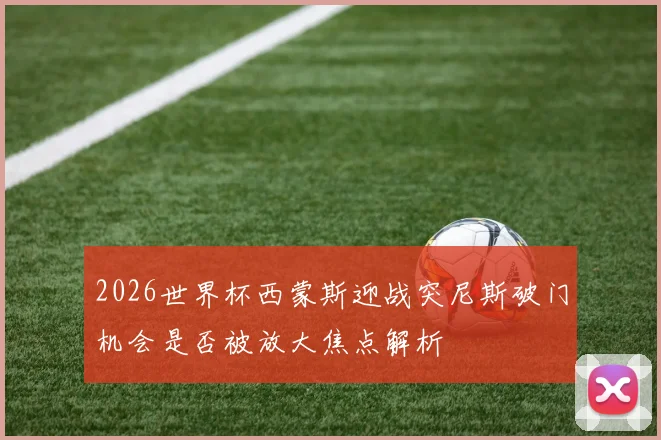 2026世界杯西蒙斯迎战突尼斯破门机会是否被放大焦点解析