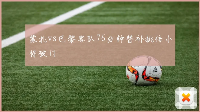 蒙扎vs巴黎客队76分钟替补挑传小将破门